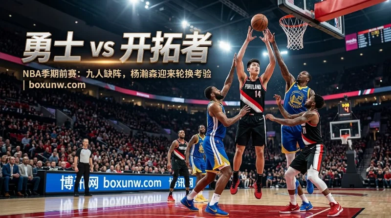 NBA季前赛勇士客战开拓者，库里等9名主力轮休。开拓者核心预计出战18-20分钟，杨瀚森迎来轮换考验，内线攻防与替补深度将决定胜负走势。